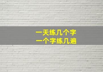 一天练几个字 一个字练几遍